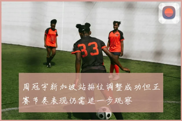 周冠宇新加坡站排位调整成功但正赛节奏表现仍需进一步观察
