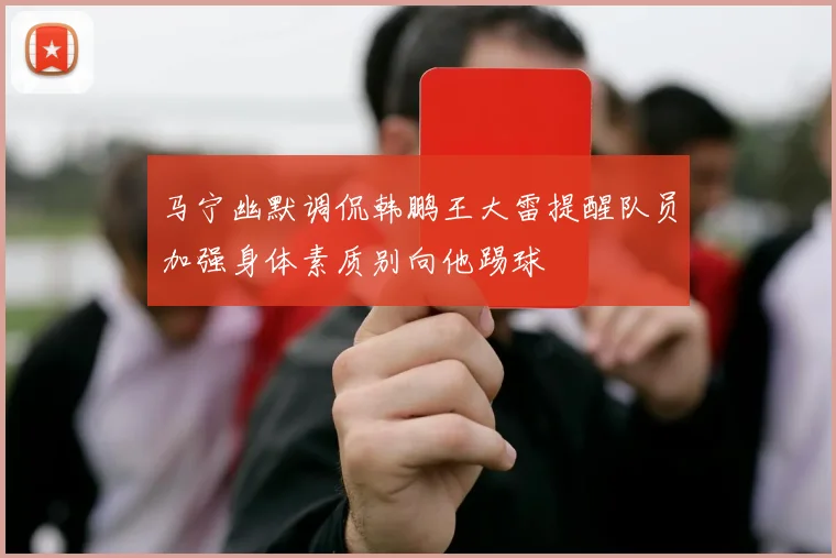 马宁幽默调侃韩鹏王大雷提醒队员加强身体素质别向他踢球