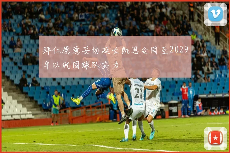 拜仁愿意妥协延长凯恩合同至2029年以巩固球队实力